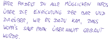 Hier findest du alle m�glichen Infos �ber die Einrichtung der Bar und dar�ber, wie es dazu kam, dass Wopfi's Saufpark �berhaupt gebaut wurde.